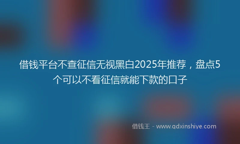借钱平台不查征信无视黑白2025年推荐，盘点5个可以不看征信就能下款的口子