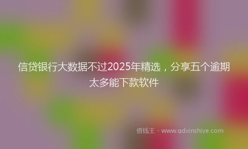信贷银行大数据不过2025年精选，分享五个逾期太多能下款软件