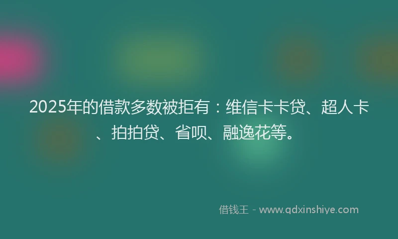2025年的借款多数被拒有：维信卡卡贷、超人卡、拍拍贷、省呗、融逸花等。