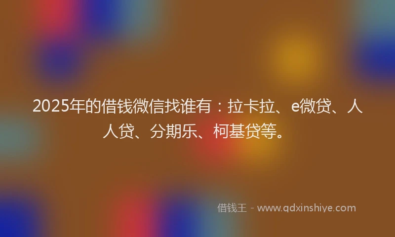 2025年的借钱微信找谁有：拉卡拉、e微贷、人人贷、分期乐、柯基贷等。