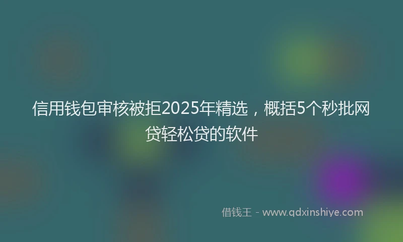信用钱包审核被拒2025年精选，概括5个秒批网贷轻松贷的软件