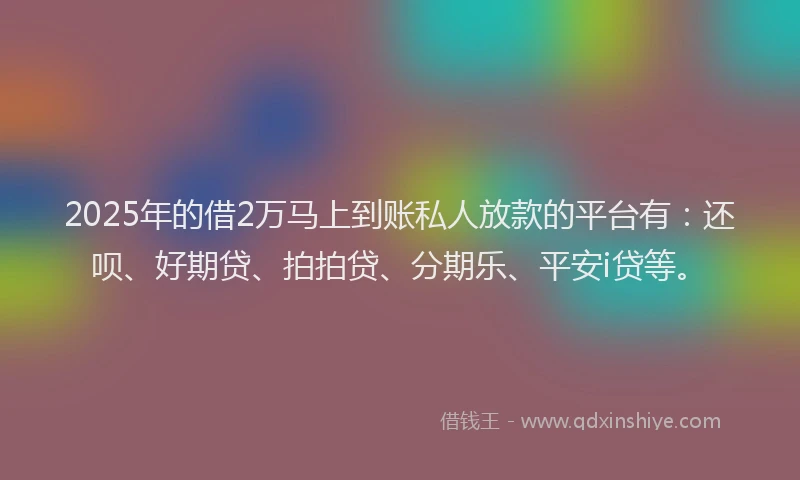 2025年的借2万马上到账私人放款的平台有：还呗、好期贷、拍拍贷、分期乐、平安i贷等。