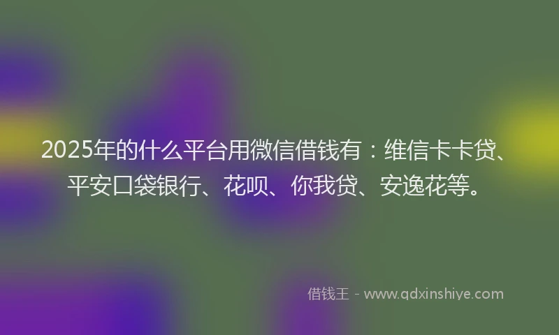 2025年的什么平台用微信借钱有：维信卡卡贷、平安口袋银行、花呗、你我贷、安逸花等。