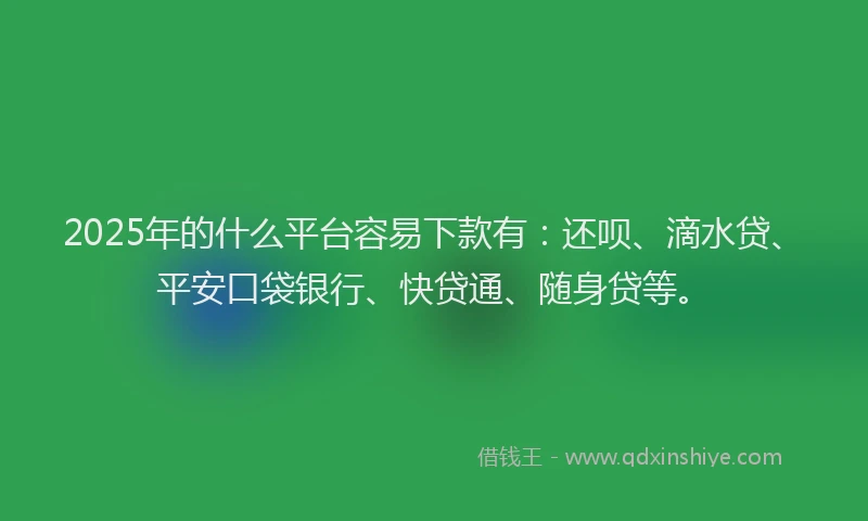 2025年的什么平台容易下款有：还呗、滴水贷、平安口袋银行、快贷通、随身贷等。