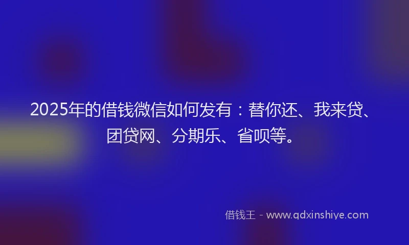 2025年的借钱微信如何发有：替你还、我来贷、团贷网、分期乐、省呗等。