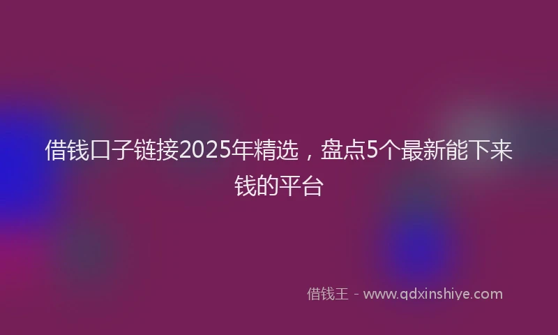 借钱口子链接2025年精选，盘点5个最新能下来钱的平台