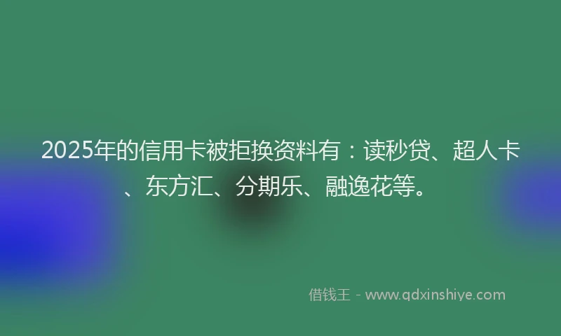 2025年的信用卡被拒换资料有：读秒贷、超人卡、东方汇、分期乐、融逸花等。