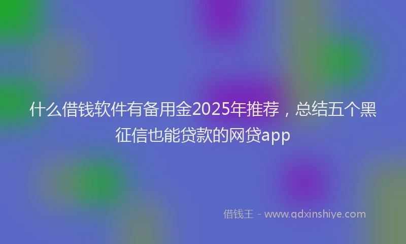 什么借钱软件有备用金2025年推荐，总结五个黑征信也能贷款的网贷app