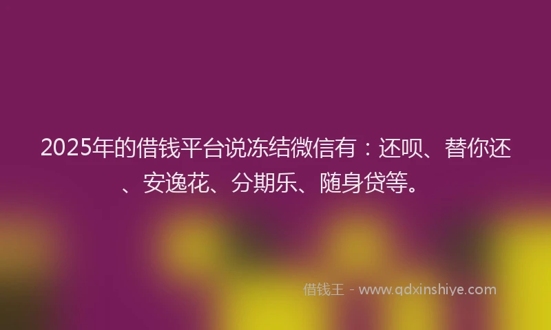 2025年的借钱平台说冻结微信有：还呗、替你还、安逸花、分期乐、随身贷等。