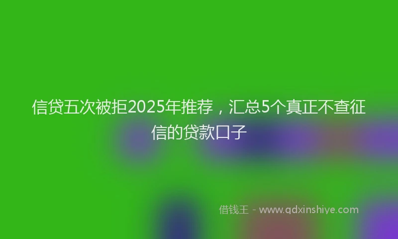 信贷五次被拒2025年推荐，汇总5个真正不查征信的贷款口子