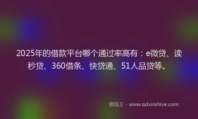 2025年的借款平台哪个通过率高有：e微贷、读秒贷、360借条、快贷通、51人品贷等。