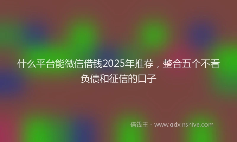 什么平台能微信借钱2025年推荐，整合五个不看负债和征信的口子