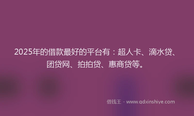 2025年的借款最好的平台有：超人卡、滴水贷、团贷网、拍拍贷、惠商贷等。