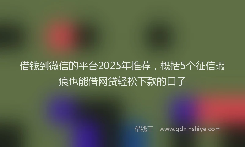 借钱到微信的平台2025年推荐，概括5个征信瑕疵也能借网贷轻松下款的口子
