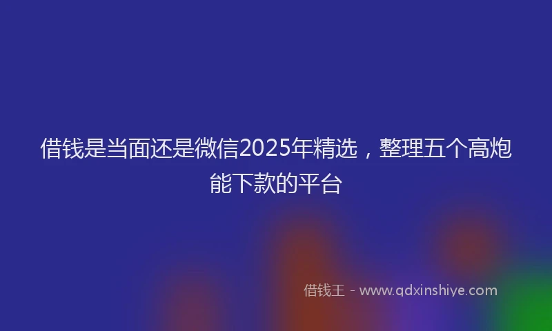 借钱是当面还是微信2025年精选，整理五个高炮能下款的平台