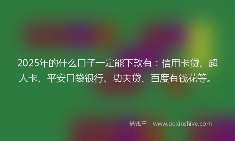 2025年的什么口子一定能下款有：信用卡贷、超人卡、平安口袋银行、功夫贷、百度有钱花等。