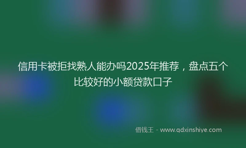 信用卡被拒找熟人能办吗2025年推荐，盘点五个比较好的小额贷款口子