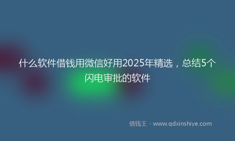 什么软件借钱用微信好用2025年精选，总结5个闪电审批的软件