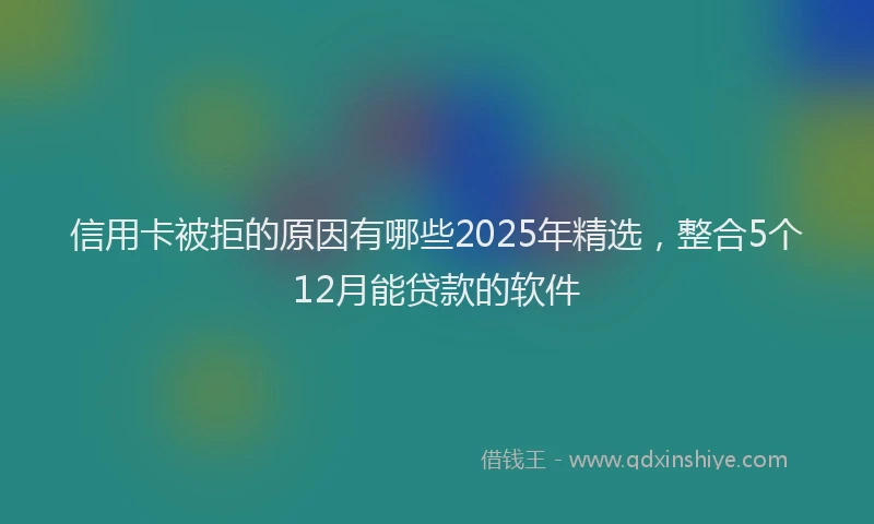 信用卡被拒的原因有哪些2025年精选，整合5个12月能贷款的软件