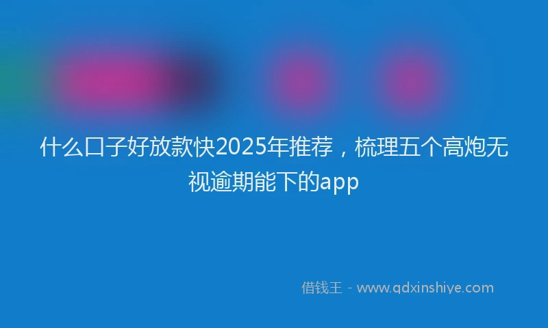 什么口子好放款快2025年推荐，梳理五个高炮无视逾期能下的app