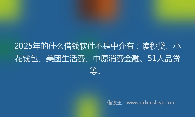 2025年的什么借钱软件不是中介有：读秒贷、小花钱包、美团生活费、中原消费金融、51人品贷等。