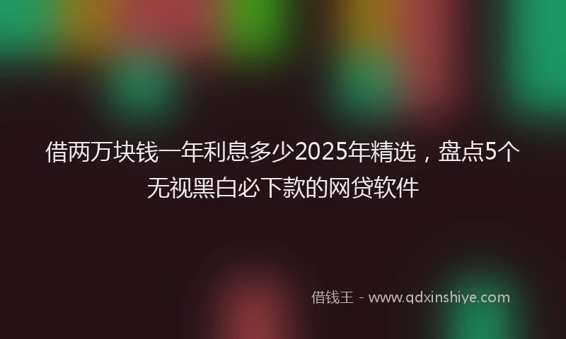 借两万块钱一年利息多少2025年精选，盘点5个无视黑白必下款的网贷软件