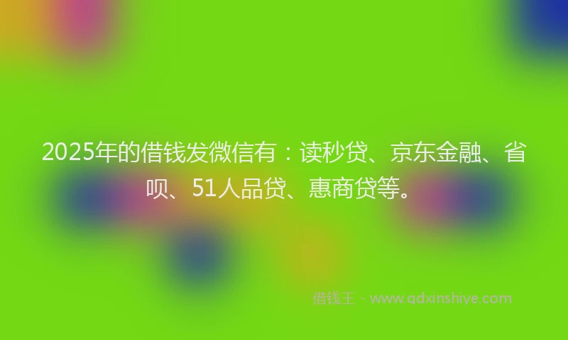 2025年的借钱发微信有：读秒贷、京东金融、省呗、51人品贷、惠商贷等。