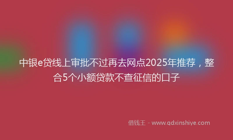 中银e贷线上审批不过再去网点2025年推荐，整合5个小额贷款不查征信的口子
