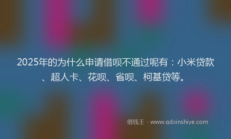 2025年的为什么申请借呗不通过呢有：小米贷款、超人卡、花呗、省呗、柯基贷等。