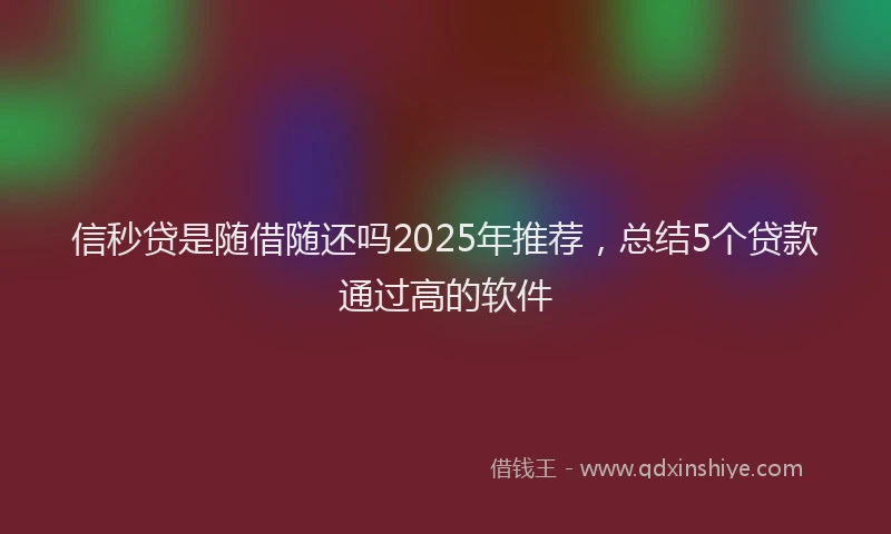 信秒贷是随借随还吗2025年推荐，总结5个贷款通过高的软件