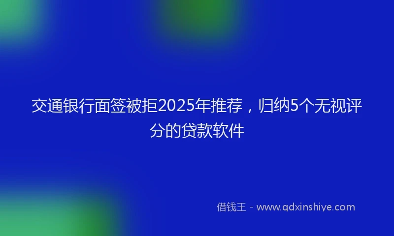 交通银行面签被拒2025年推荐，归纳5个无视评分的贷款软件