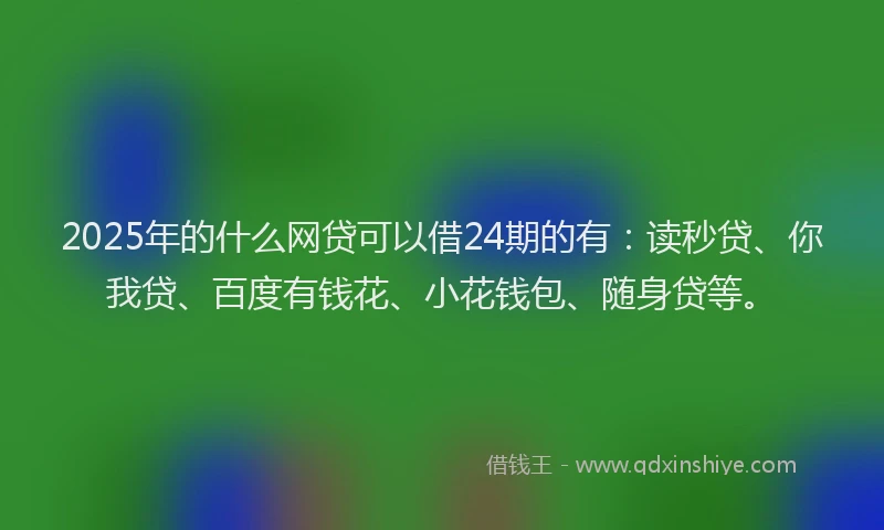 2025年的什么网贷可以借24期的有：读秒贷、你我贷、百度有钱花、小花钱包、随身贷等。