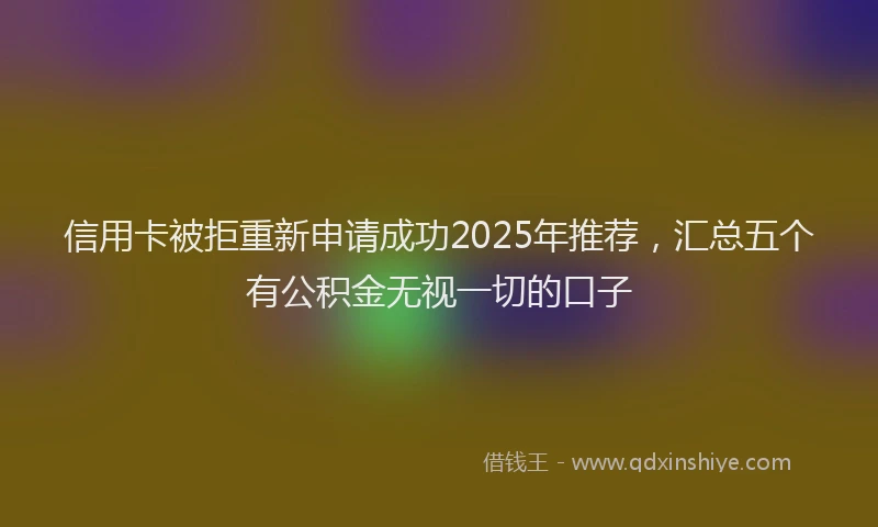 信用卡被拒重新申请成功2025年推荐，汇总五个有公积金无视一切的口子
