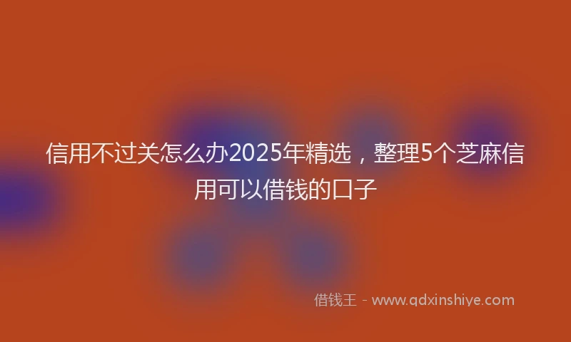 信用不过关怎么办2025年精选，整理5个芝麻信用可以借钱的口子