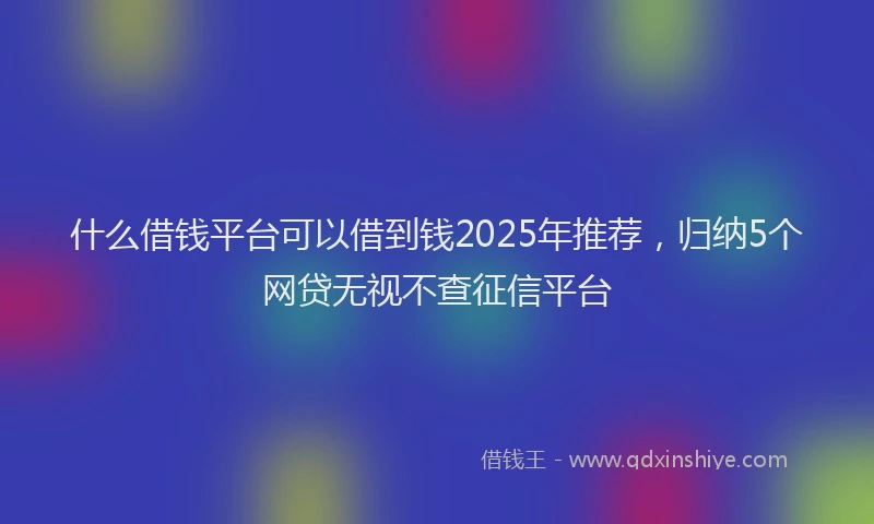 什么借钱平台可以借到钱2025年推荐，归纳5个网贷无视不查征信平台