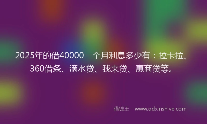 2025年的借40000一个月利息多少有：拉卡拉、360借条、滴水贷、我来贷、惠商贷等。