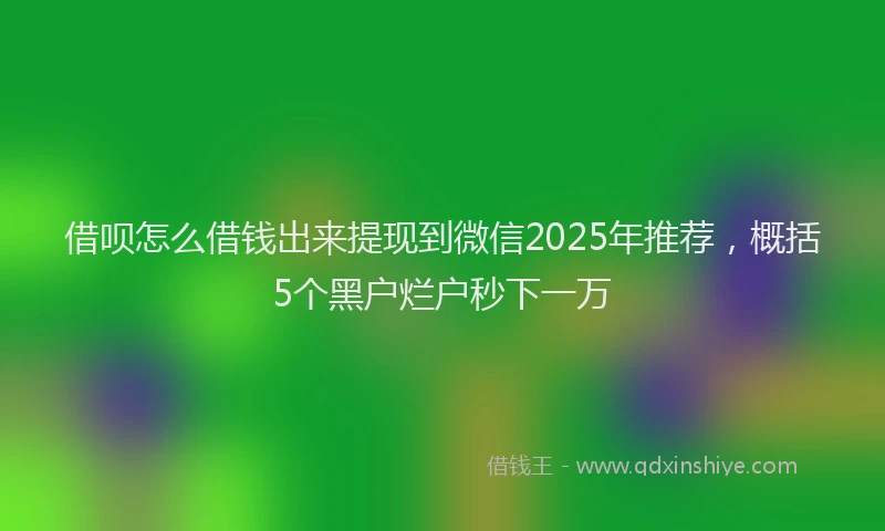 借呗怎么借钱出来提现到微信2025年推荐，概括5个黑户烂户秒下一万