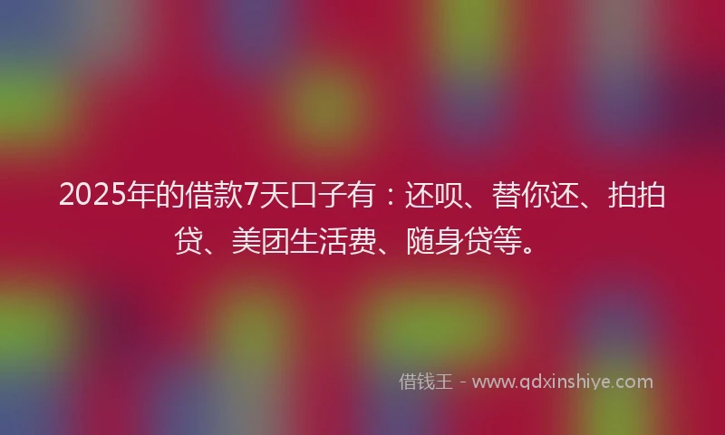 2025年的借款7天口子有：还呗、替你还、拍拍贷、美团生活费、随身贷等。