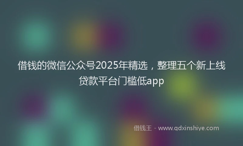 借钱的微信公众号2025年精选，整理五个新上线贷款平台门槛低app