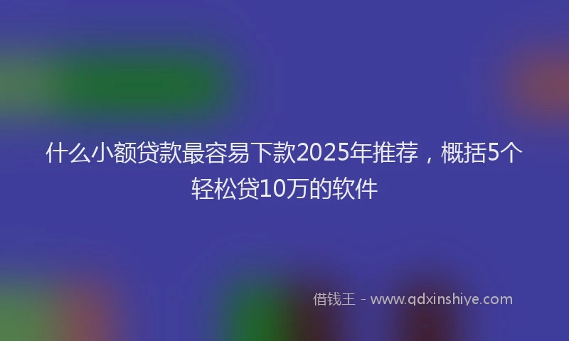什么小额贷款最容易下款2025年推荐，概括5个轻松贷10万的软件