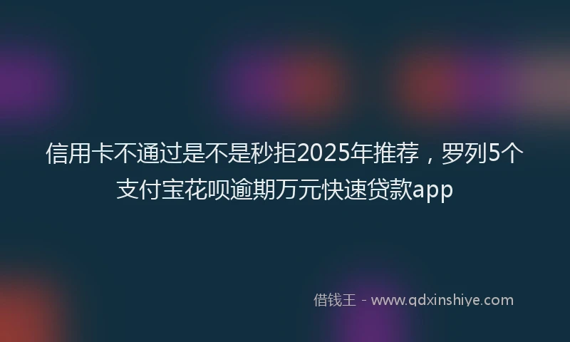 信用卡不通过是不是秒拒2025年推荐，罗列5个支付宝花呗逾期万元快速贷款app