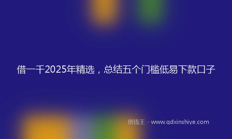 借一千2025年精选，总结五个门槛低易下款口子