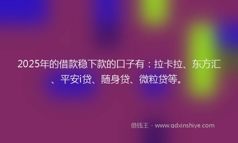 2025年的借款稳下款的口子有：拉卡拉、东方汇、平安i贷、随身贷、微粒贷等。