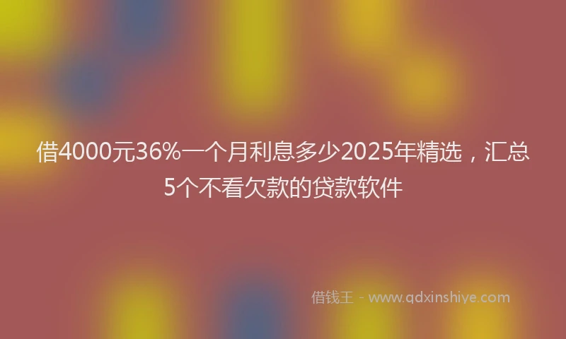 借4000元36%一个月利息多少2025年精选，汇总5个不看欠款的贷款软件