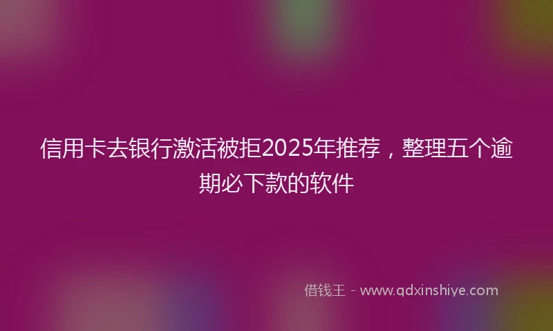 信用卡去银行激活被拒2025年推荐，整理五个逾期必下款的软件