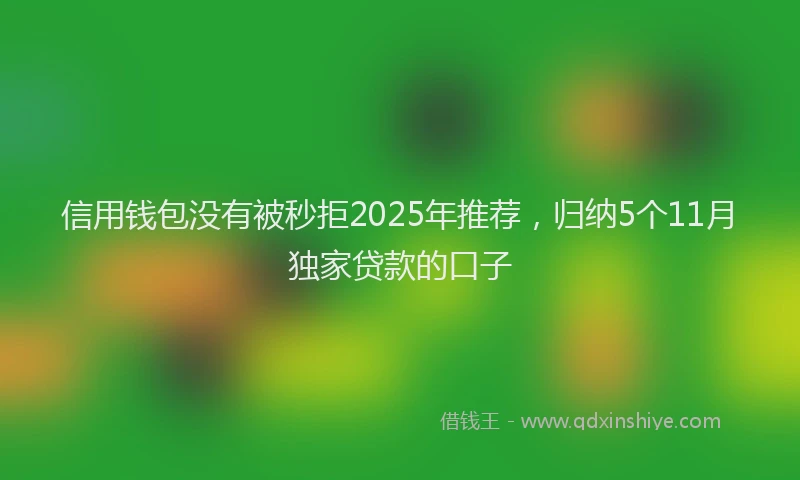 信用钱包没有被秒拒2025年推荐，归纳5个11月独家贷款的口子