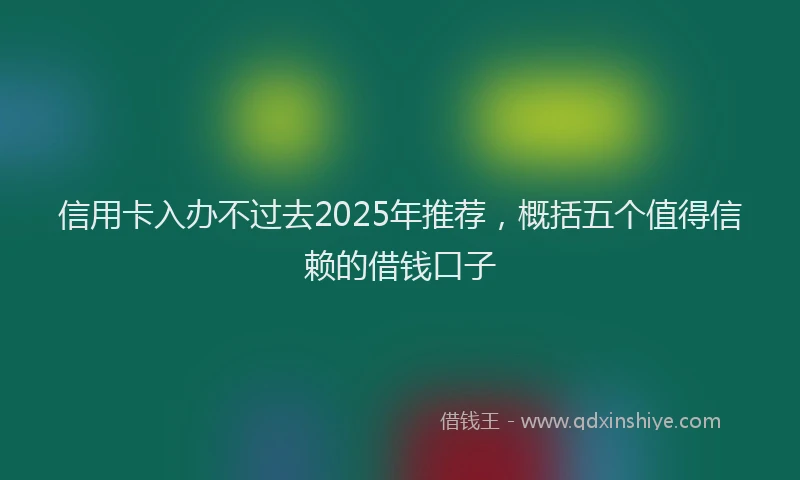信用卡入办不过去2025年推荐，概括五个值得信赖的借钱口子
