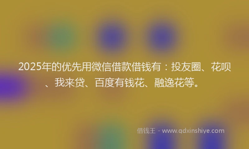 2025年的优先用微信借款借钱有：投友圈、花呗、我来贷、百度有钱花、融逸花等。