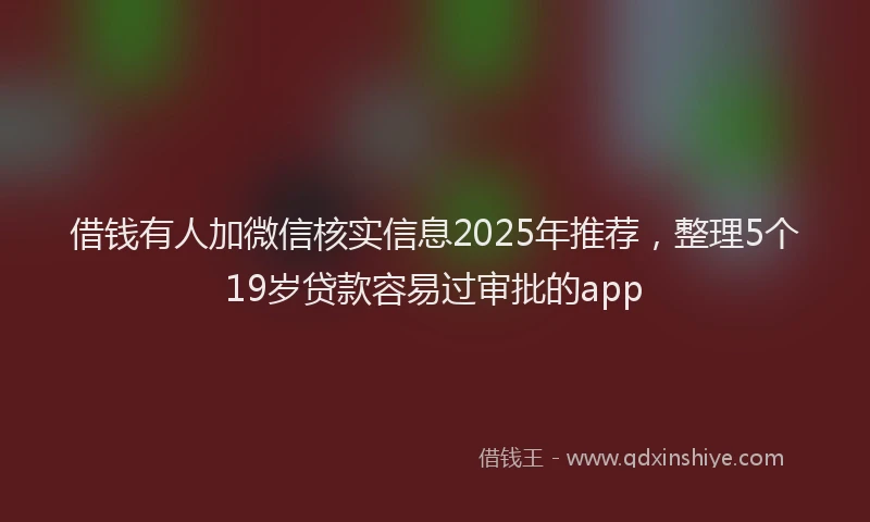 借钱有人加微信核实信息2025年推荐，整理5个19岁贷款容易过审批的app