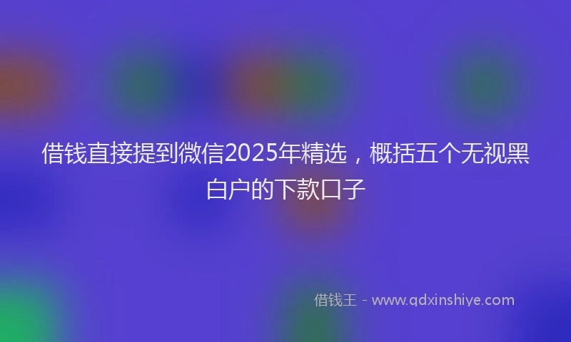 借钱直接提到微信2025年精选，概括五个无视黑白户的下款口子
